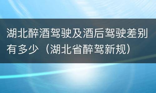 湖北醉酒驾驶及酒后驾驶差别有多少（湖北省醉驾新规）