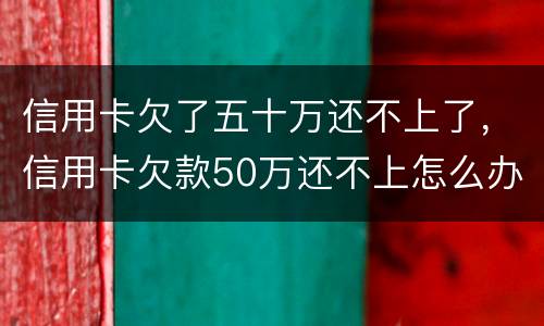 信用卡欠了五十万还不上了，信用卡欠款50万还不上怎么办
