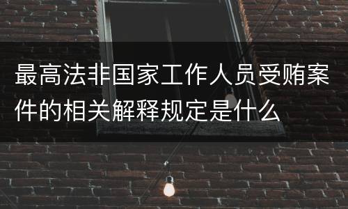 最高法非国家工作人员受贿案件的相关解释规定是什么