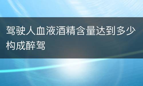 驾驶人血液酒精含量达到多少构成醉驾