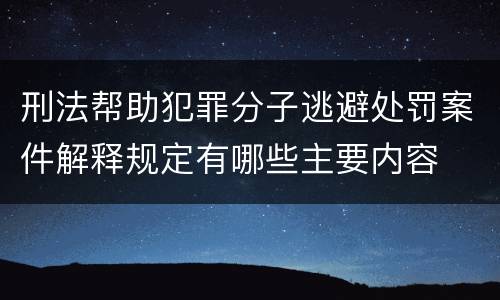 刑法帮助犯罪分子逃避处罚案件解释规定有哪些主要内容