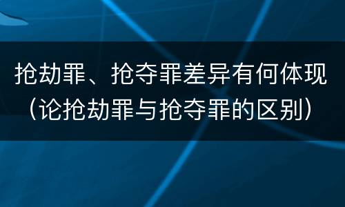 抢劫罪、抢夺罪差异有何体现（论抢劫罪与抢夺罪的区别）