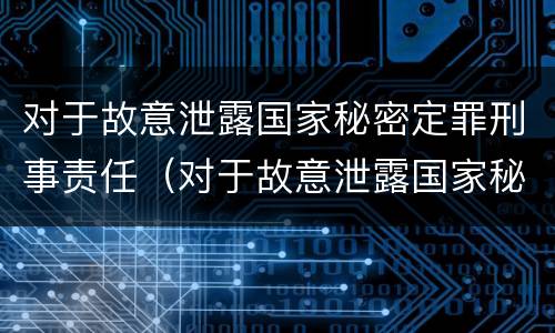 对于故意泄露国家秘密定罪刑事责任（对于故意泄露国家秘密定罪刑事责任的认定）