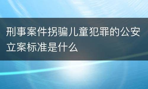 刑事案件拐骗儿童犯罪的公安立案标准是什么