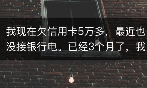 我现在欠信用卡5万多，最近也没接银行电。已经3个月了，我现在该如何处理