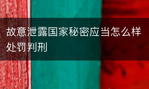 故意泄露国家秘密应当怎么样处罚判刑