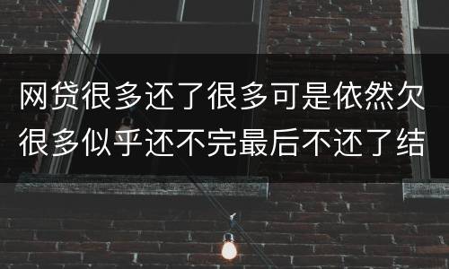 网贷很多还了很多可是依然欠很多似乎还不完最后不还了结果会怎样