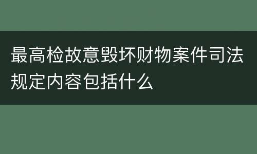 最高检故意毁坏财物案件司法规定内容包括什么