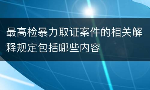 最高检暴力取证案件的相关解释规定包括哪些内容