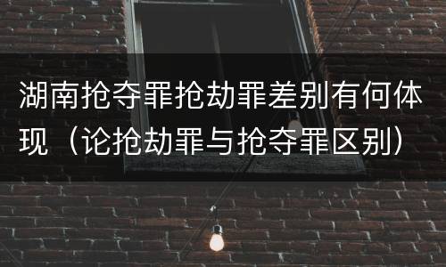 湖南抢夺罪抢劫罪差别有何体现（论抢劫罪与抢夺罪区别）