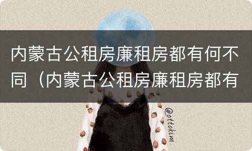 内蒙古公租房廉租房都有何不同（内蒙古公租房廉租房都有何不同呢）