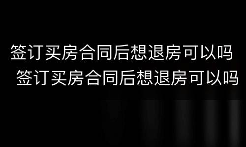 签订买房合同后想退房可以吗 签订买房合同后想退房可以吗怎么退