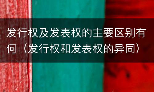 发行权及发表权的主要区别有何（发行权和发表权的异同）