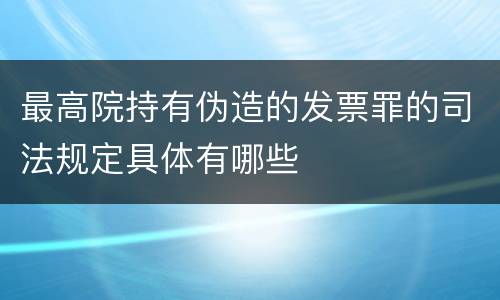 最高院持有伪造的发票罪的司法规定具体有哪些