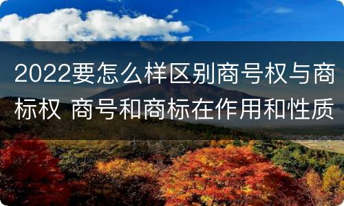 2022要怎么样区别商号权与商标权 商号和商标在作用和性质上有较大区别