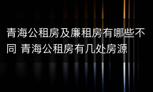 青海公租房及廉租房有哪些不同 青海公租房有几处房源