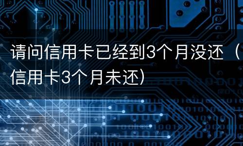 请问信用卡已经到3个月没还（信用卡3个月未还）