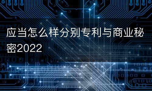 应当怎么样分别专利与商业秘密2022
