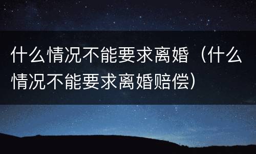 什么情况不能要求离婚（什么情况不能要求离婚赔偿）