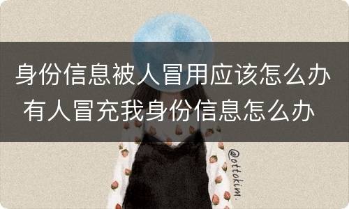 身份信息被人冒用应该怎么办 有人冒充我身份信息怎么办