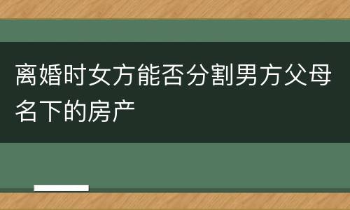 离婚时女方能否分割男方父母名下的房产