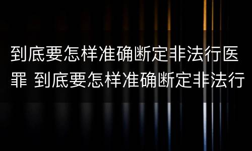 到底要怎样准确断定非法行医罪 到底要怎样准确断定非法行医罪行为