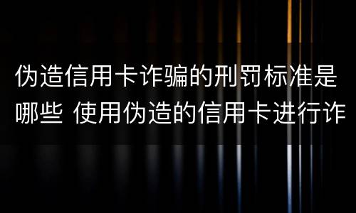 伪造信用卡诈骗的刑罚标准是哪些 使用伪造的信用卡进行诈骗