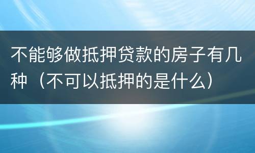 不能够做抵押贷款的房子有几种（不可以抵押的是什么）