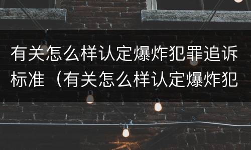 有关怎么样认定爆炸犯罪追诉标准（有关怎么样认定爆炸犯罪追诉标准的规定）