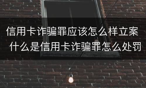 信用卡诈骗罪应该怎么样立案 什么是信用卡诈骗罪怎么处罚