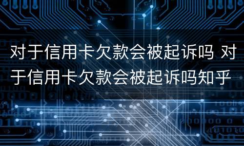 对于信用卡欠款会被起诉吗 对于信用卡欠款会被起诉吗知乎