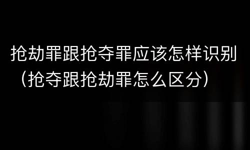抢劫罪跟抢夺罪应该怎样识别（抢夺跟抢劫罪怎么区分）