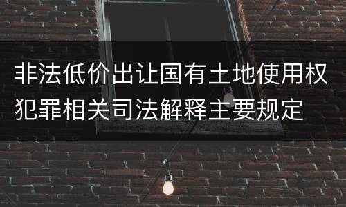 非法低价出让国有土地使用权犯罪相关司法解释主要规定