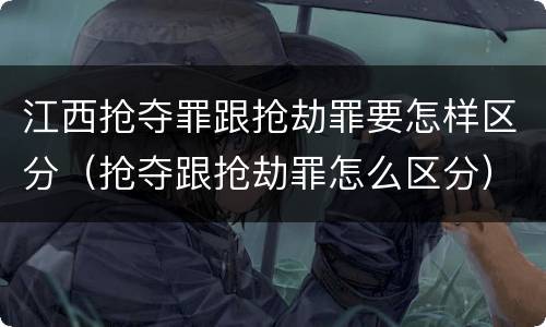 江西抢夺罪跟抢劫罪要怎样区分（抢夺跟抢劫罪怎么区分）