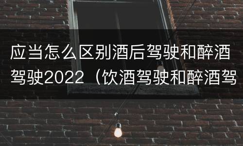 应当怎么区别酒后驾驶和醉酒驾驶2022（饮酒驾驶和醉酒驾驶的界限）