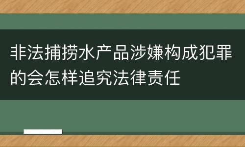 非法捕捞水产品涉嫌构成犯罪的会怎样追究法律责任