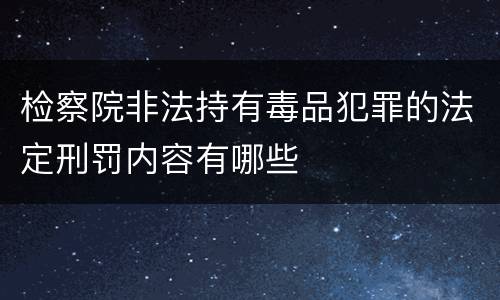检察院非法持有毒品犯罪的法定刑罚内容有哪些