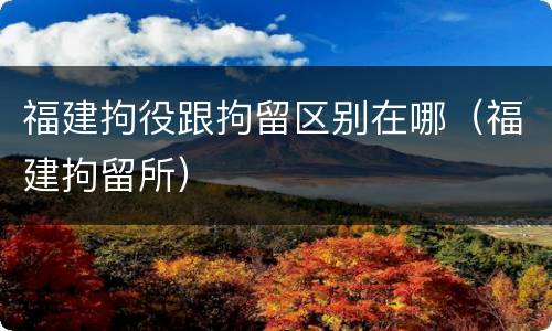 福建拘役跟拘留区别在哪（福建拘留所）