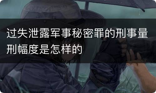 过失泄露军事秘密罪的刑事量刑幅度是怎样的