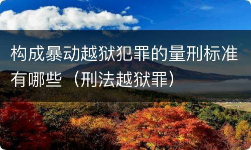 构成暴动越狱犯罪的量刑标准有哪些（刑法越狱罪）