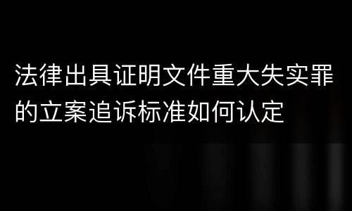 法律出具证明文件重大失实罪的立案追诉标准如何认定