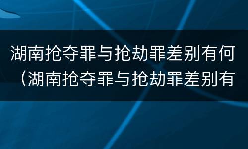 湖南抢夺罪与抢劫罪差别有何（湖南抢夺罪与抢劫罪差别有何规定）