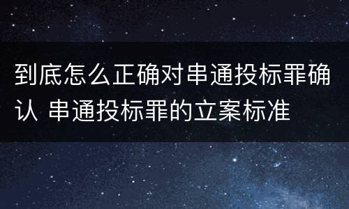 到底怎么正确对串通投标罪确认 串通投标罪的立案标准