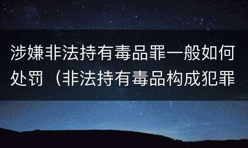 涉嫌非法持有毒品罪一般如何处罚（非法持有毒品构成犯罪吗）