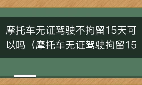 摩托车无证驾驶不拘留15天可以吗（摩托车无证驾驶拘留15天可以不去吗）