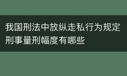 我国刑法中放纵走私行为规定刑事量刑幅度有哪些