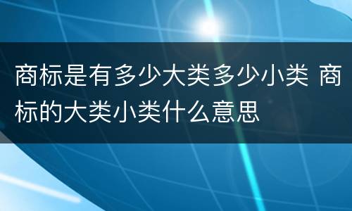 商标是有多少大类多少小类 商标的大类小类什么意思
