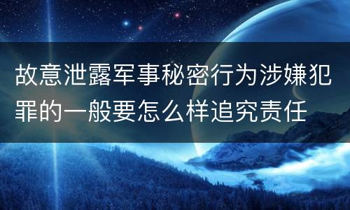 故意泄露军事秘密行为涉嫌犯罪的一般要怎么样追究责任