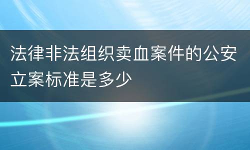 法律非法组织卖血案件的公安立案标准是多少