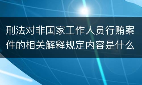 刑法对非国家工作人员行贿案件的相关解释规定内容是什么